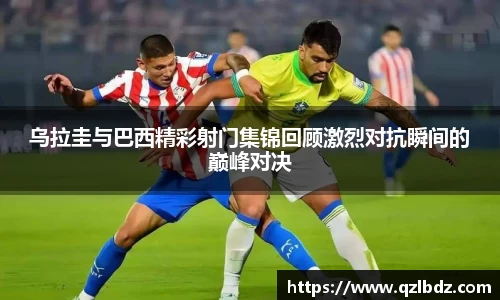 乌拉圭与巴西精彩射门集锦回顾激烈对抗瞬间的巅峰对决