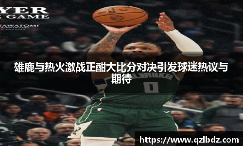 雄鹿与热火激战正酣大比分对决引发球迷热议与期待